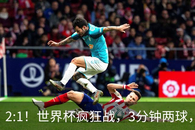 2:1！世界杯疯狂战，3分钟两球，英格兰半场领先东道主，冲击八强